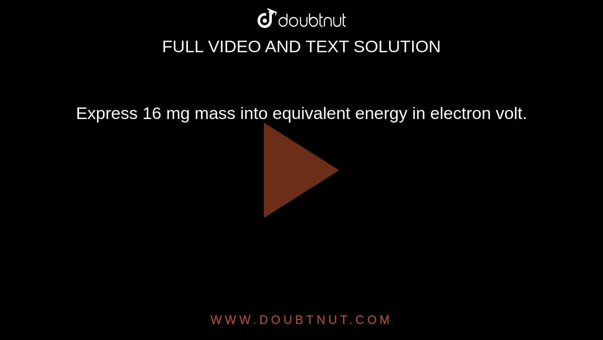 Express 16 mg mass into equivalent energy in electron volt.