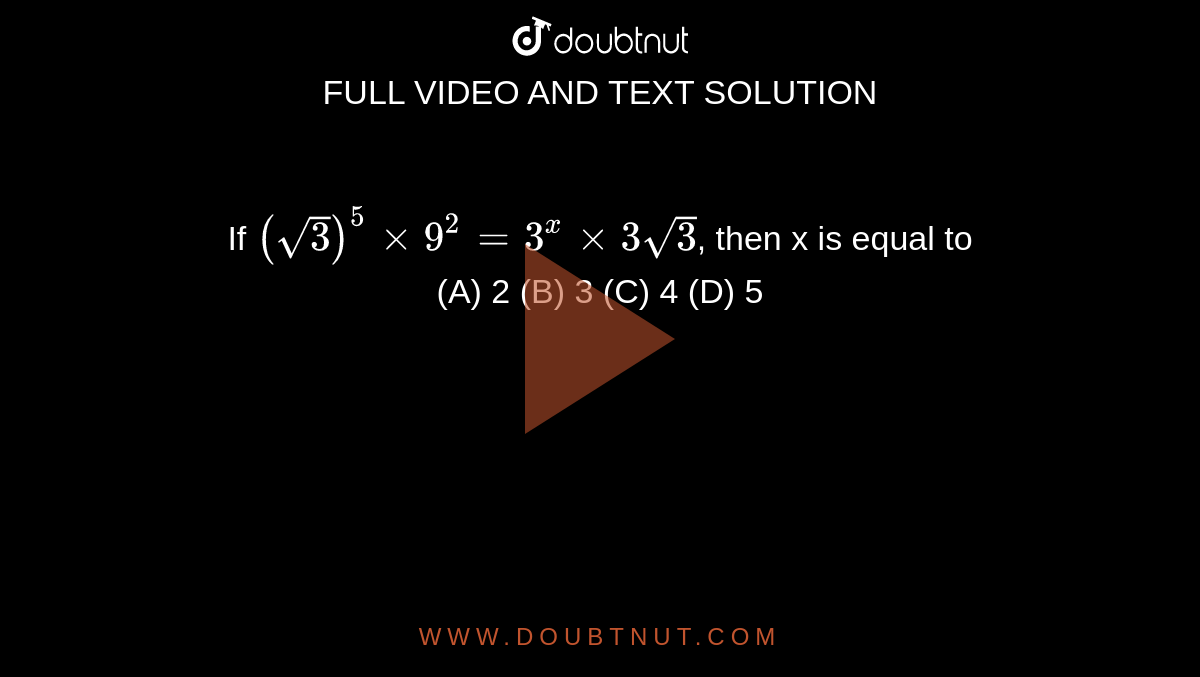If `(sqrt3)^5 xx 9^2 = 3^x xx 3 sqrt3`, then x is equal to <br> (A) 2 (B) 3 (C) 4 (D) 5