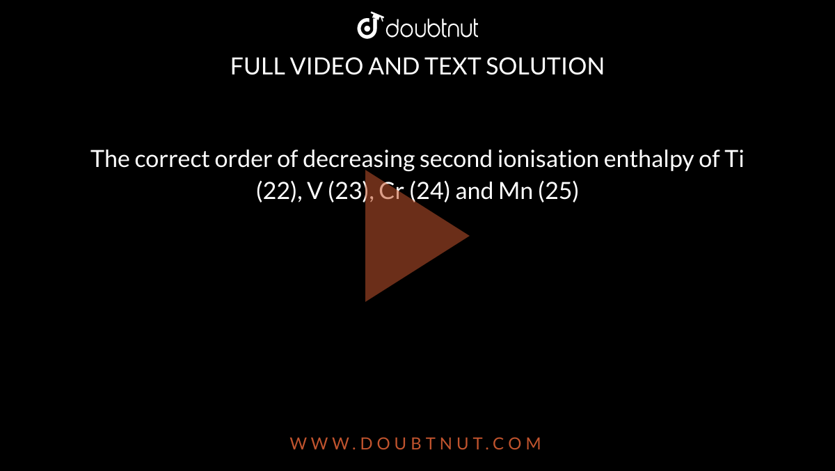 the-correct-order-of-decreasing-second-ionisation-enthalpy-of-ti-22