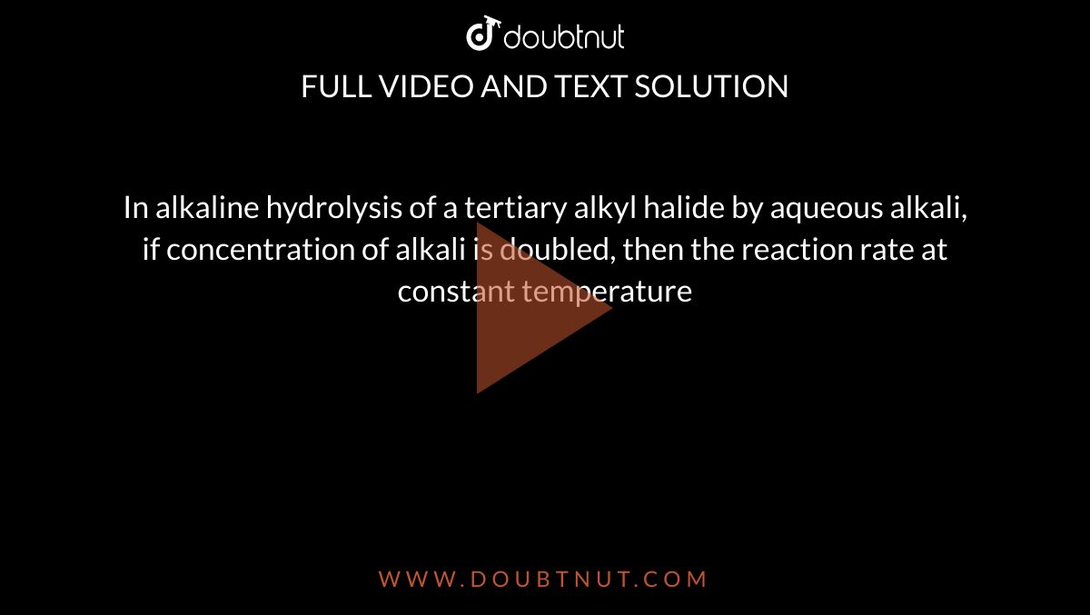 In alkaline hydrolysis of a tertiary alkyl halide by aqueous alkali, if concentration of alkali is doubled, then the reaction rate at constant temperature