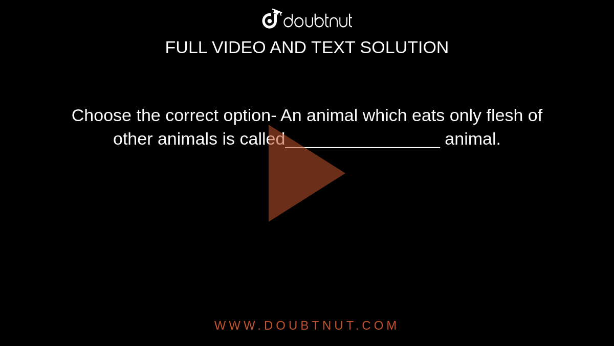Choose the correct option- An animal which eats only flesh of other animals  is called animal.