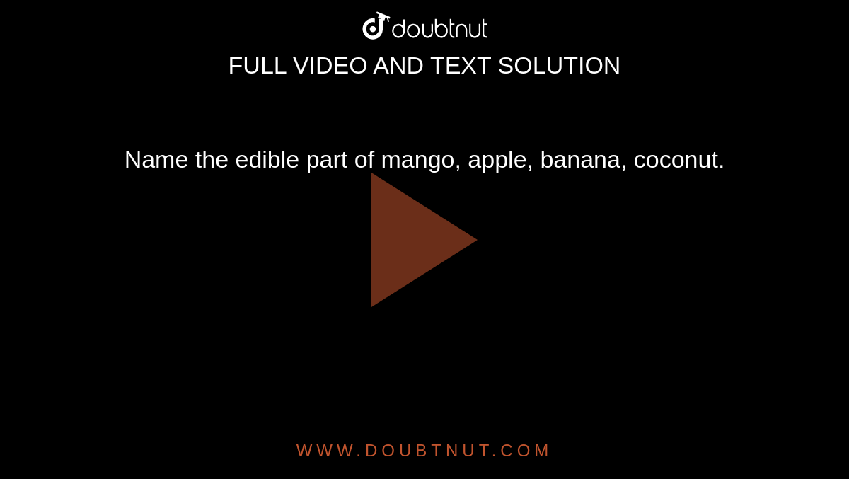 Name the edible part of mango, apple, banana, coconut.