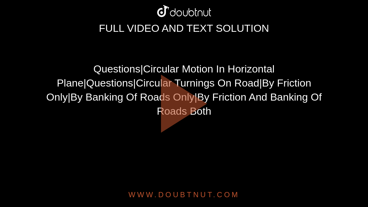 Questions|Circular Motion In Horizontal Plane|Questions|Circular Turnings On Road|By Friction Only|By Banking Of Roads Only|By Friction And Banking Of Roads Both