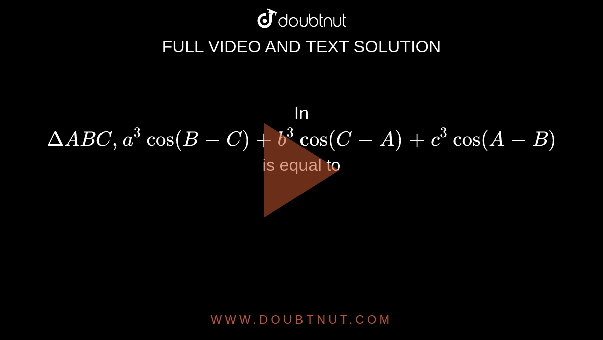 In `Delta ABC, a^(3) cos (B-C) +b^(3) cos (C-A) +c^(3) cos (A-B)` is equal to 