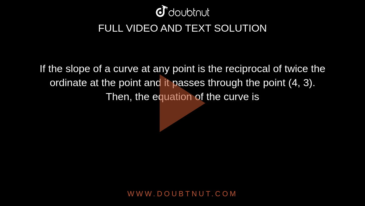 If the slope of a curve at any point is the reciprocal of twice the ordinate at the point and it passes through the point (4, 3). Then, the equation of the curve is 