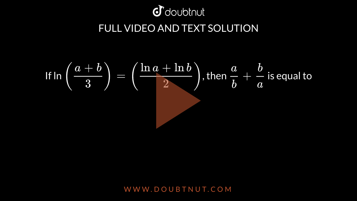 If Ln ((a+b)/(3)) = ((ln A + Ln B)/(2)), Then (a)/(b) + (b)/(a) Is Equ