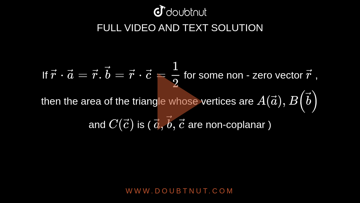 If `vec(r)*vec(a)=vec(r).vec(b)=vec(r)*vec(c)=(1)/(2)` for some non - zero vector `vec(r )` , then the area of the triangle whose vertices are `A(vec(a)),B(vec(b))` and `C(vec(c))` is ( `vec(a),vec(b),vec(c )` are non-coplanar ) 