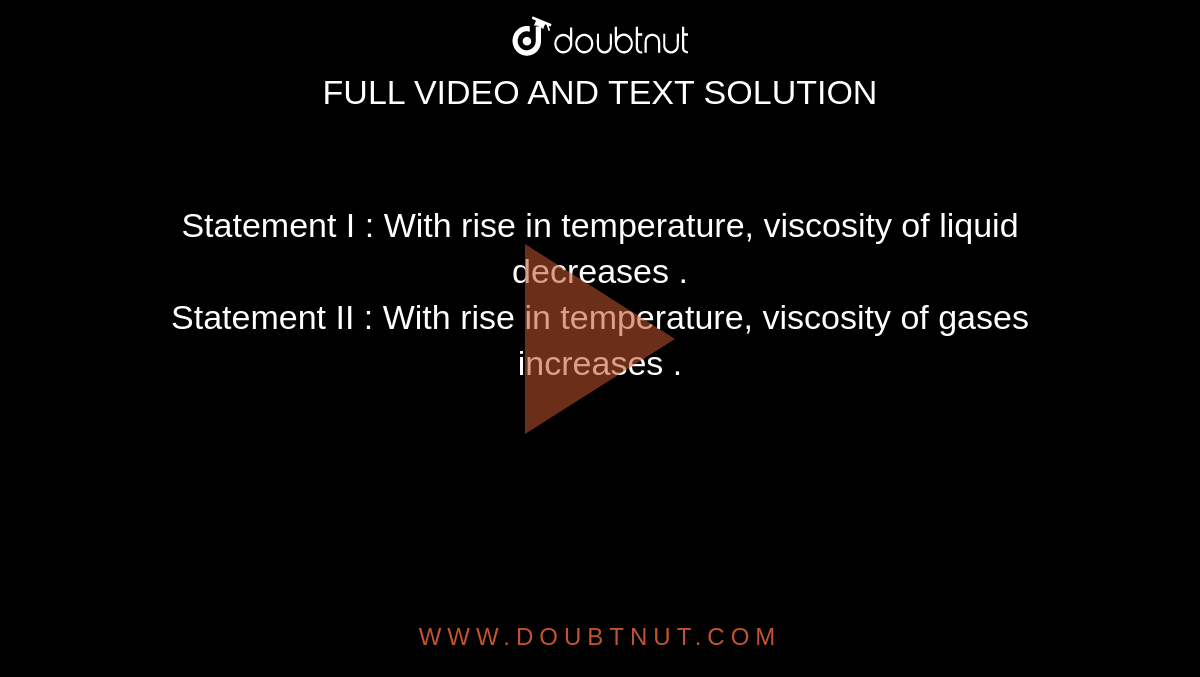 Statement I  : With rise in temperature, viscosity of liquid decreases . <br> Statement II : With rise in temperature, viscosity of gases increases . 