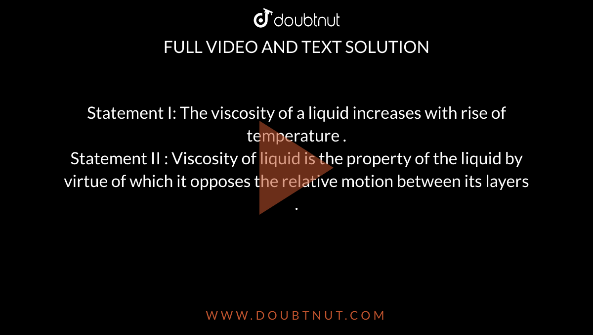 Statement I: The viscosity of a liquid increases with rise of temperature . <br> Statement II : Viscosity of liquid is the property of the liquid by virtue of which it opposes the relative motion between its layers . 