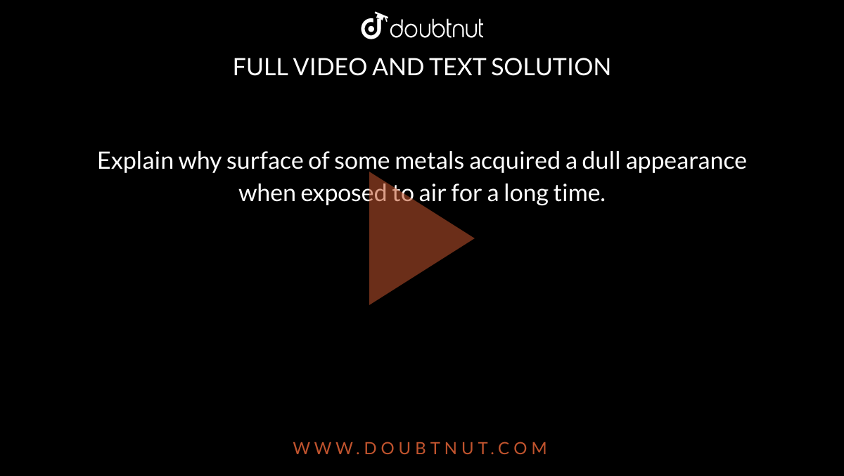 explain-why-surface-of-some-metals-acquired-a-dull-appearance-when-exp