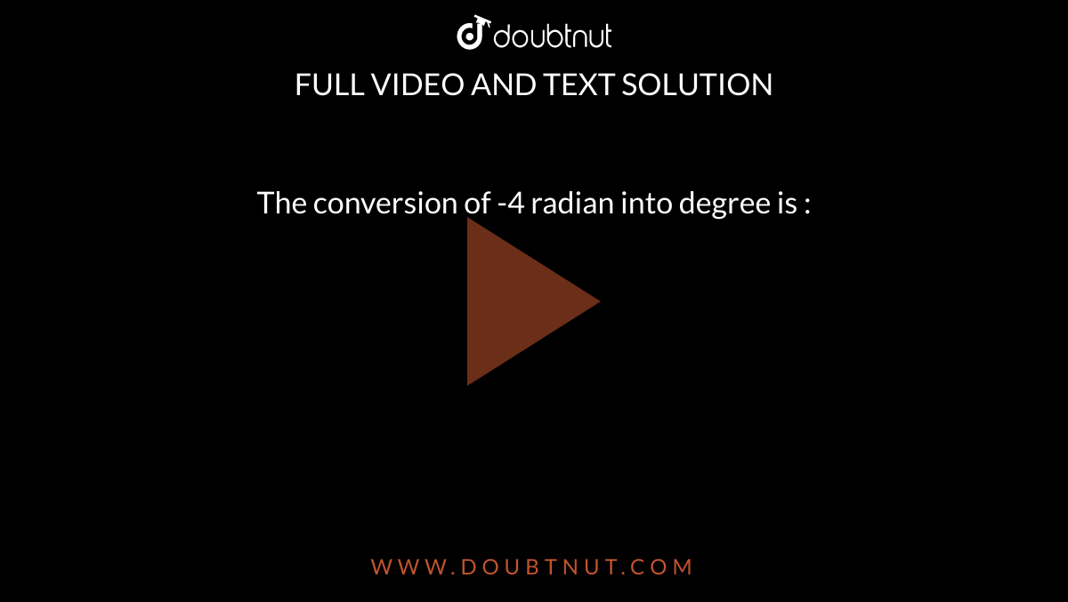 The conversion of -4 radian into degree is : 