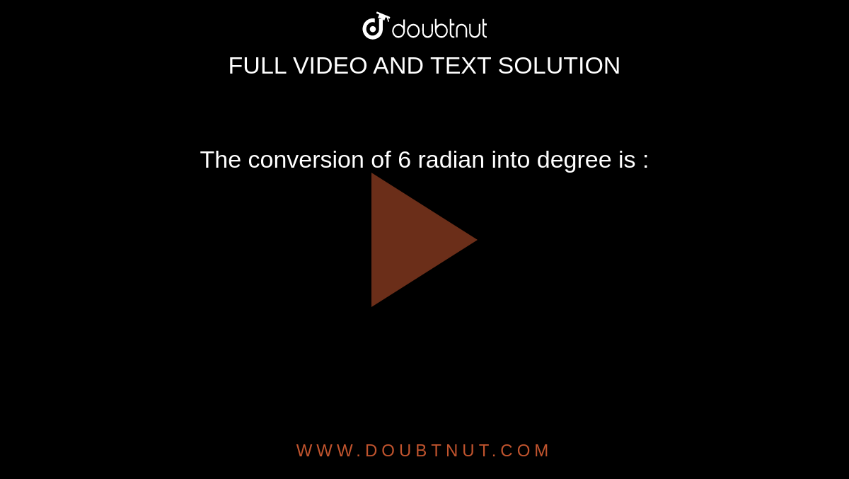 The conversion of 6 radian into degree is : 