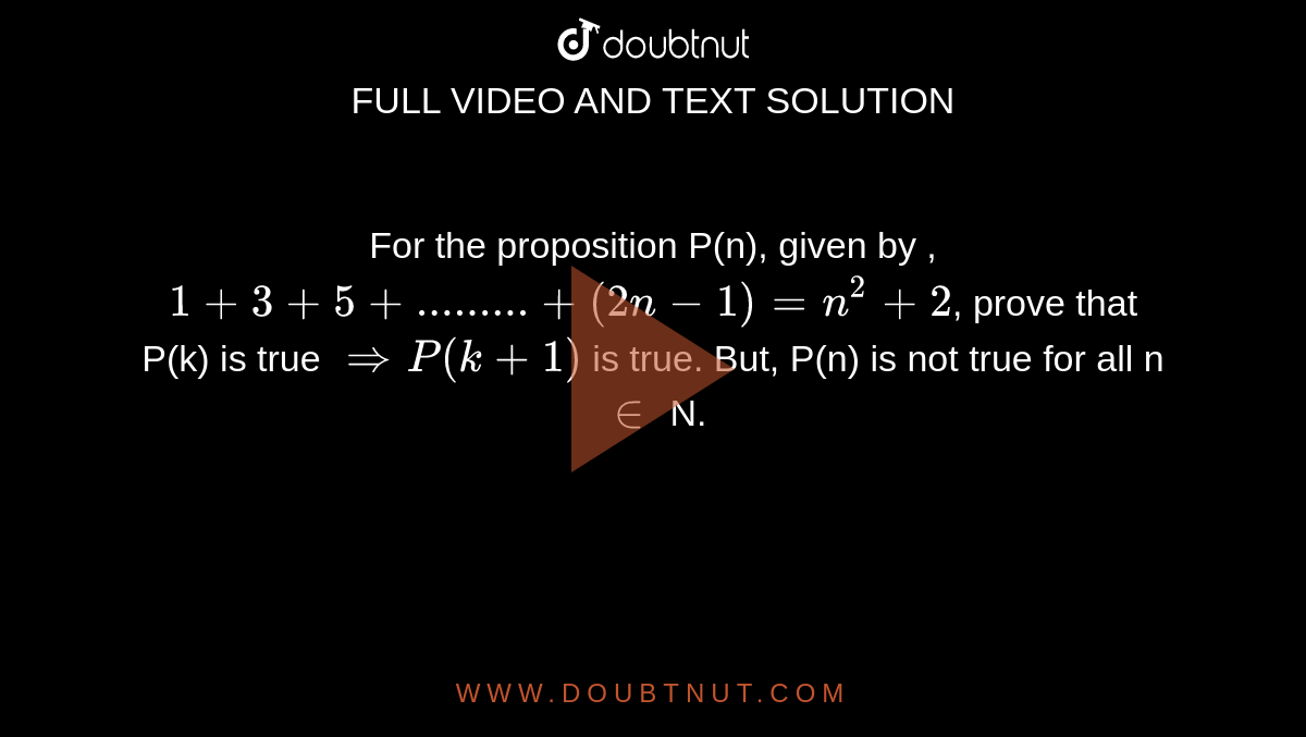 For the proposition P(n), given by , `1+3+5+.........+(2n-1) = n^2 +2`, prove that P(k) is true `implies P(k + 1)` is true. But, P(n) is not true for all n `in` N.