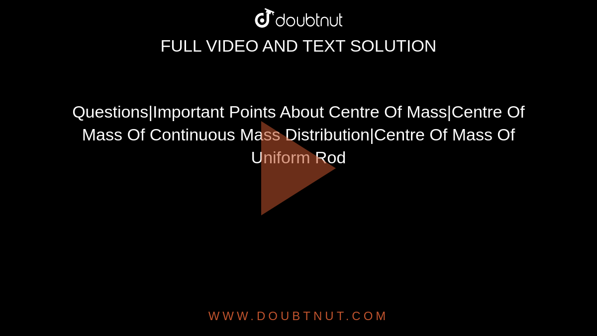Questions|Important Points About Centre Of Mass|Centre Of Mass Of Continuous Mass Distribution|Centre Of Mass Of Uniform Rod