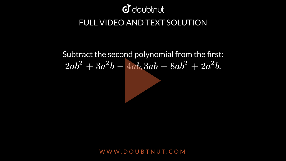 Subtract the second polynomial from the first:<br> `2ab^2 +3a^2 b -4ab`, `3ab-8ab^2 +2a^2 b`.
