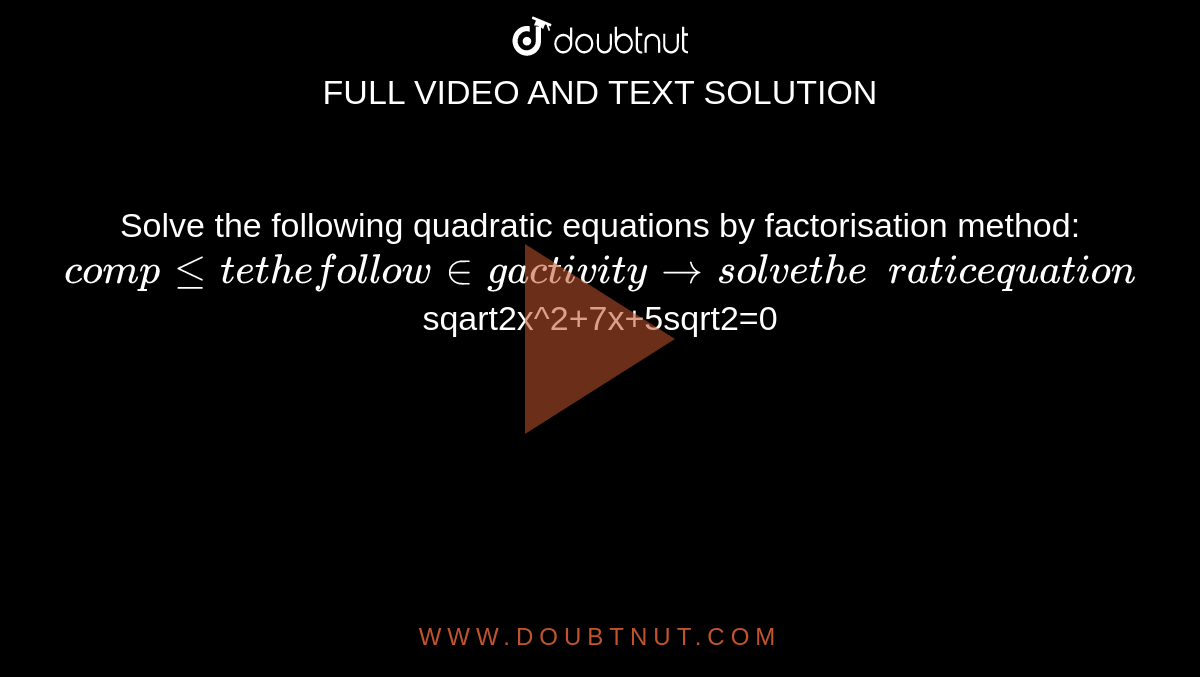 Solve the following quadratic equations by factorisation method:<br>  `complete the following activity to solve the quadratic equation `sqart2x^2+7x+5sqrt2=0` by factorisation method: