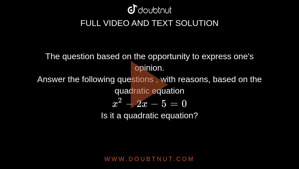 The question based on the opportunity to express one's opinion. <br> Answer the following questions , with reasons, based on the quadratic equation <br>`x^2-2x-5=0`<br> Is it a quadratic equation?