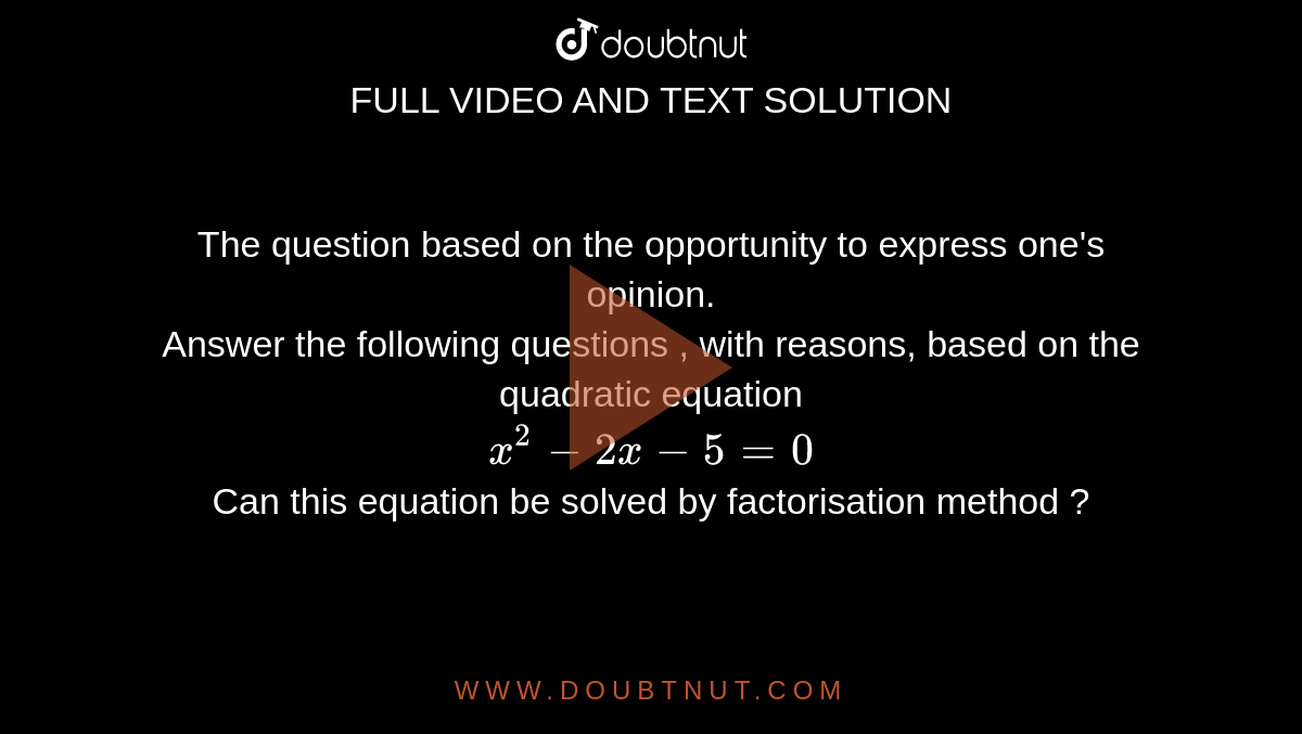 The question based on the opportunity to express one's opinion. <br> Answer the following questions , with reasons, based on the quadratic equation <br>`x^2-2x-5=0`<br> Can this equation be solved by factorisation method ?