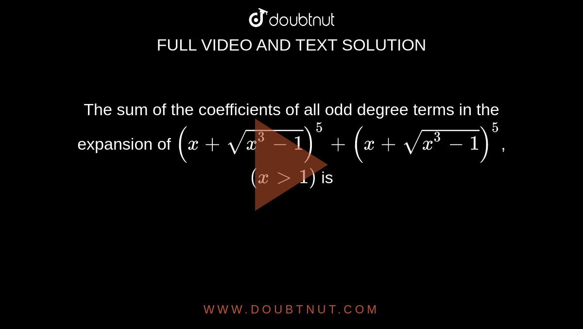 The sum of the coefficients of all odd degree terms in the expansion of `(x +\sqrt{x^3 -1})^5 +(x+\sqrt{x^3 -1})^5`, `(x gt 1)` is 