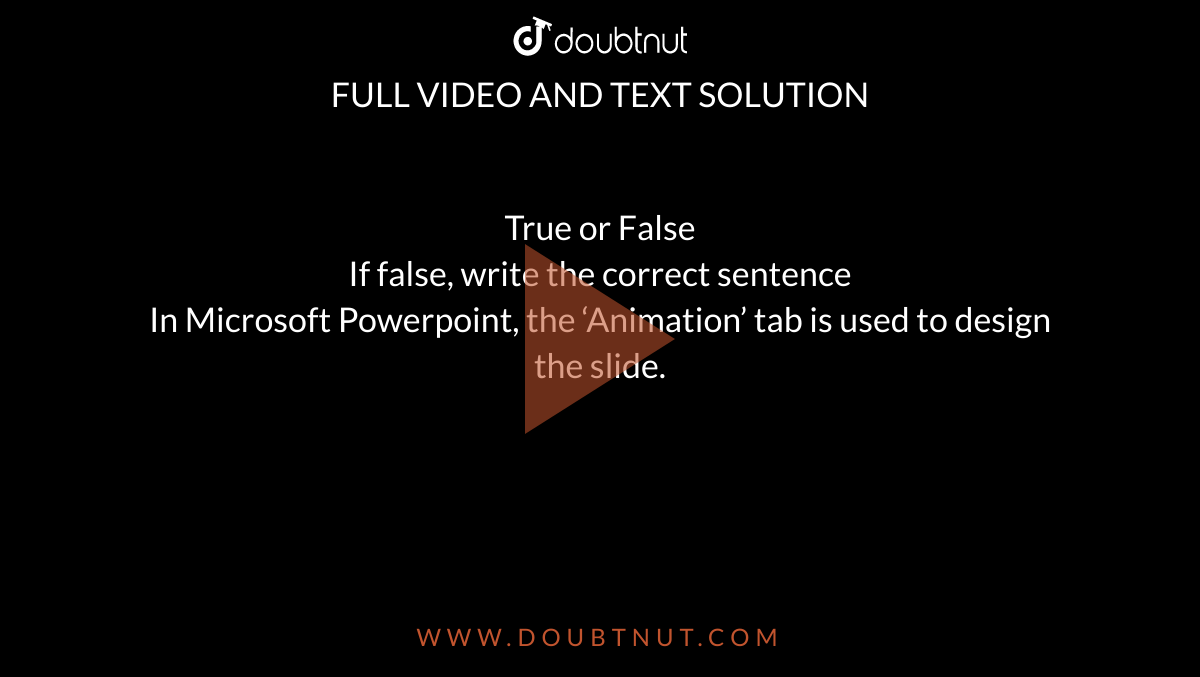 True or False If false, write the correct sentence In Microsoft Powerpoint,  the 'Animation' tab is used to design the slide.