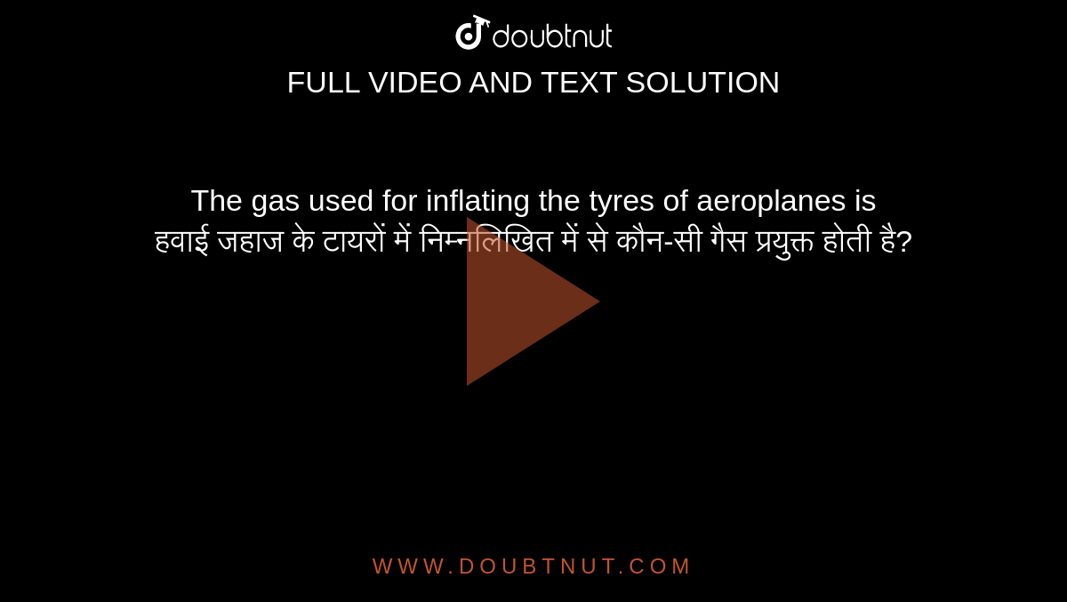 The gas used for inflating the tyres of aeroplanes is <br> हवाई जहाज के टायरों में निम्नलिखित में से कौन-सी गैस प्रयुक्त होती है?