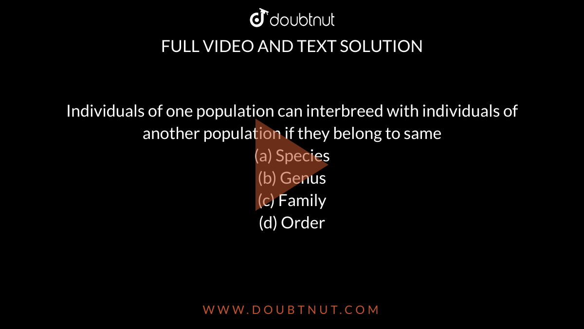 Individuals of one population can interbreed with individuals of another population if they belong to same<br>
(a) Species<br>

(b) Genus<br>

(c) Family<br>

(d) Order