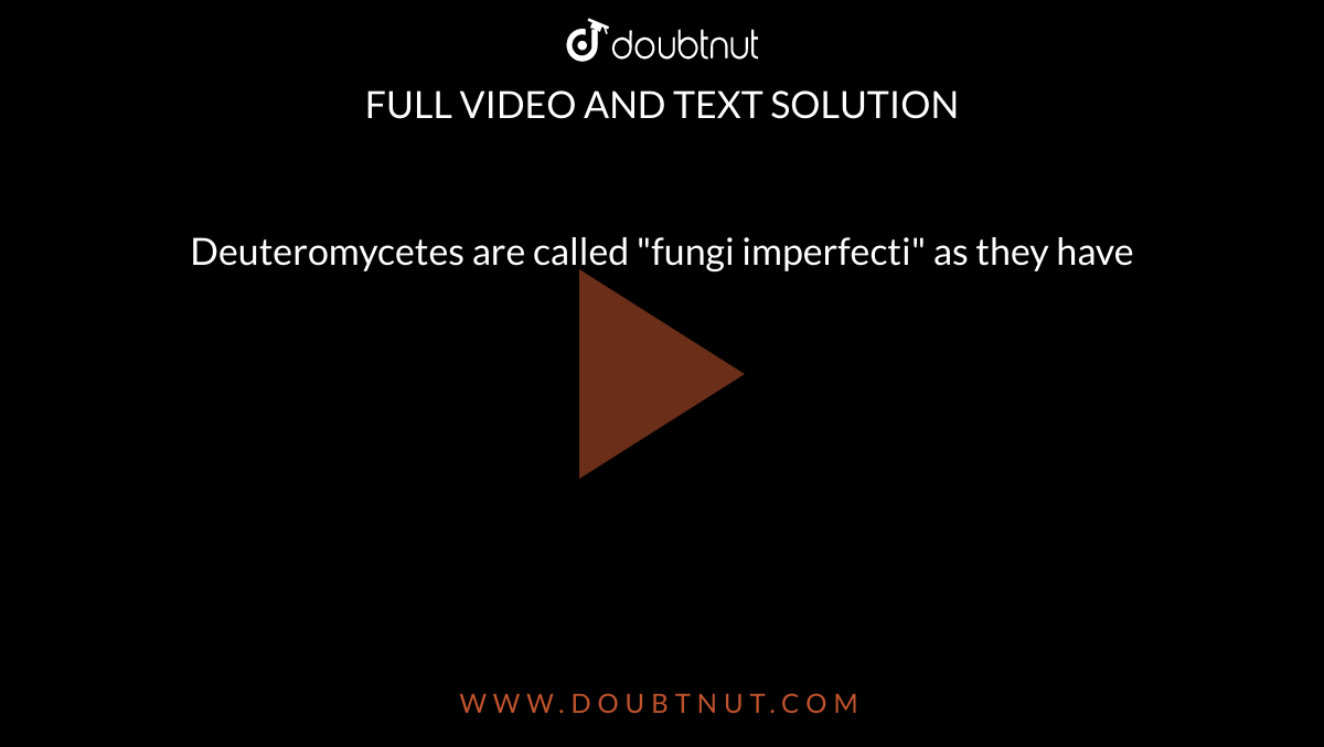 Deuteromycetes are called "fungi imperfecti" as they have 