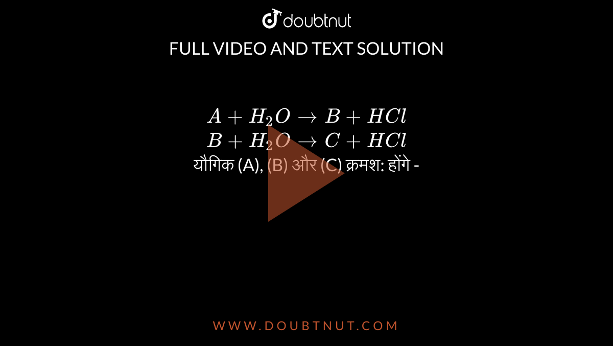 A + H(2)O To B +HCl B+H(2)O To C +HCl यौगिक (A), (B) और (C) क्रमश: