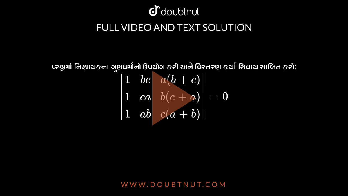 પ્રશ્નમાં નિશ્ચાયકના ગુણધર્મોનો ઉપયોગ કરી અને વિસ્તરણ કર્યા સિવાય સાબિત કરો: `|[1,bc,a(b+c)],[1,ca,b(c+a)],[1,ab,c(a+b)]|=0`