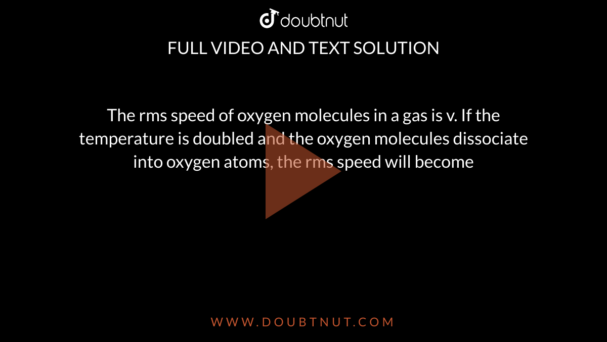The rms speed of oxygen molecules  in a gas is v. If the temperature is doubled and the oxygen molecules dissociate into oxygen atoms, the rms speed will become
