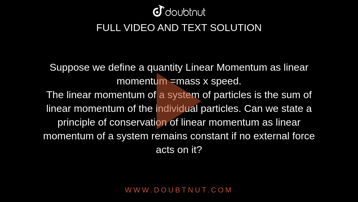 Suppose we define a quantity Linear Momentum as linear momentum =mass x speed. <br> The linear momentum of a system of particles is the sum of linear momentum of the individual particles. Can we state a principle of conservation of linear momentum as linear momentum of a system remains constant if no external force acts on it?