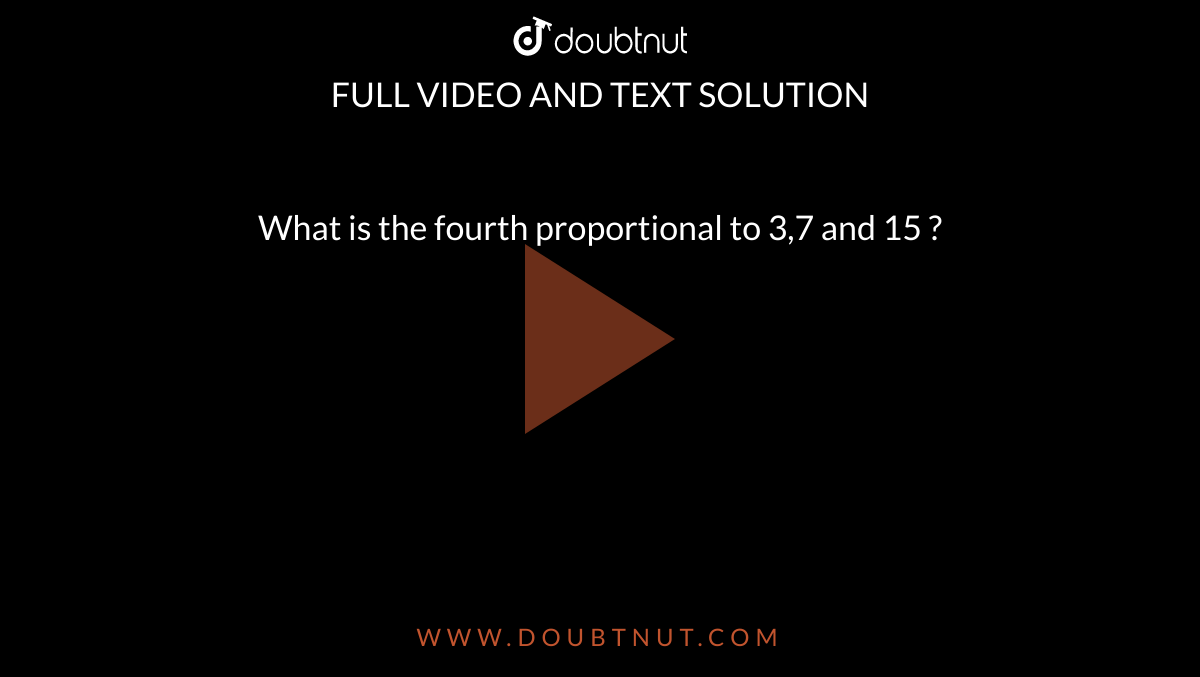 What is the fourth proportional to 3,7 and 15 ?