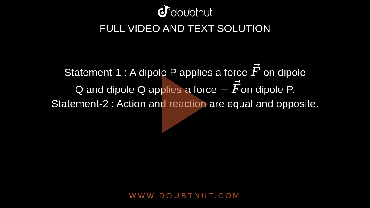 Statement-1 : A dipole P applies a force `vec(F )` on dipole <br> Q and dipole Q applies a force ` - vec(F) `on dipole P. <br> Statement-2 : Action and reaction are equal and opposite.