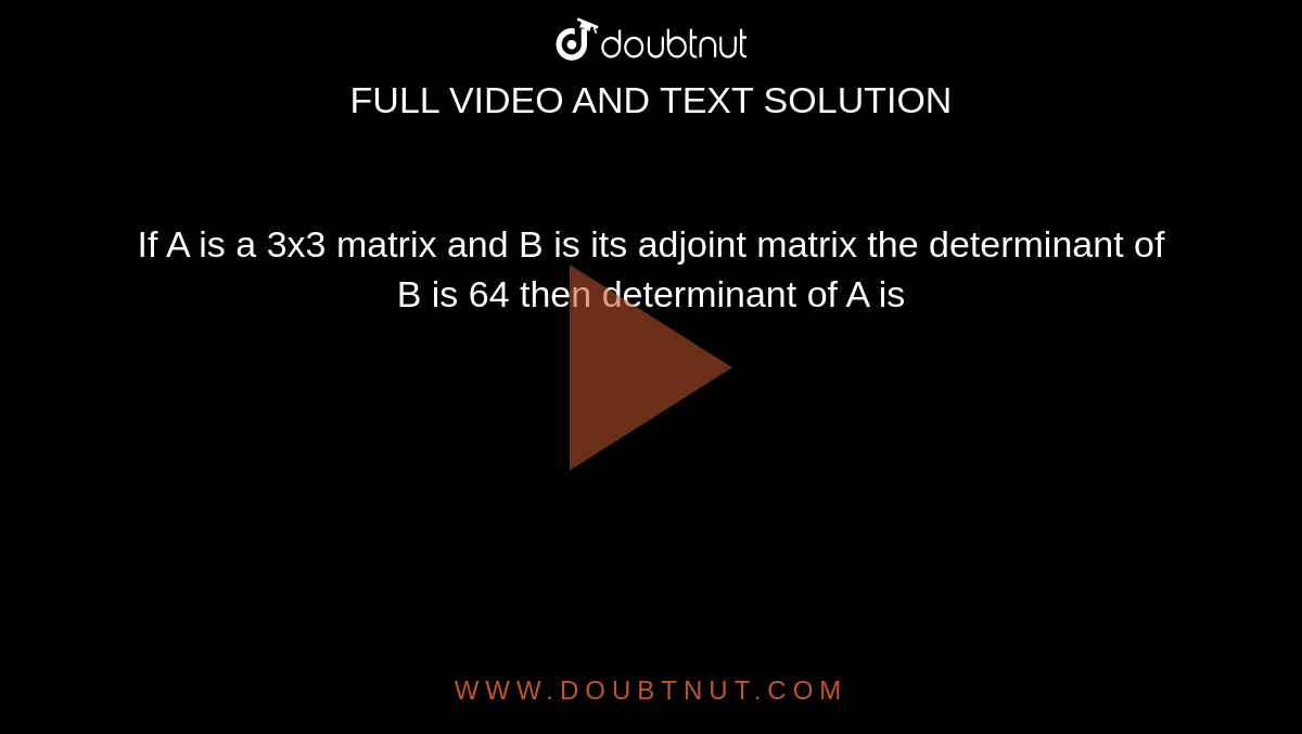 If A is a 3x3 matrix and B is its adjoint matrix the determinant of B is 64 then determinant of A is