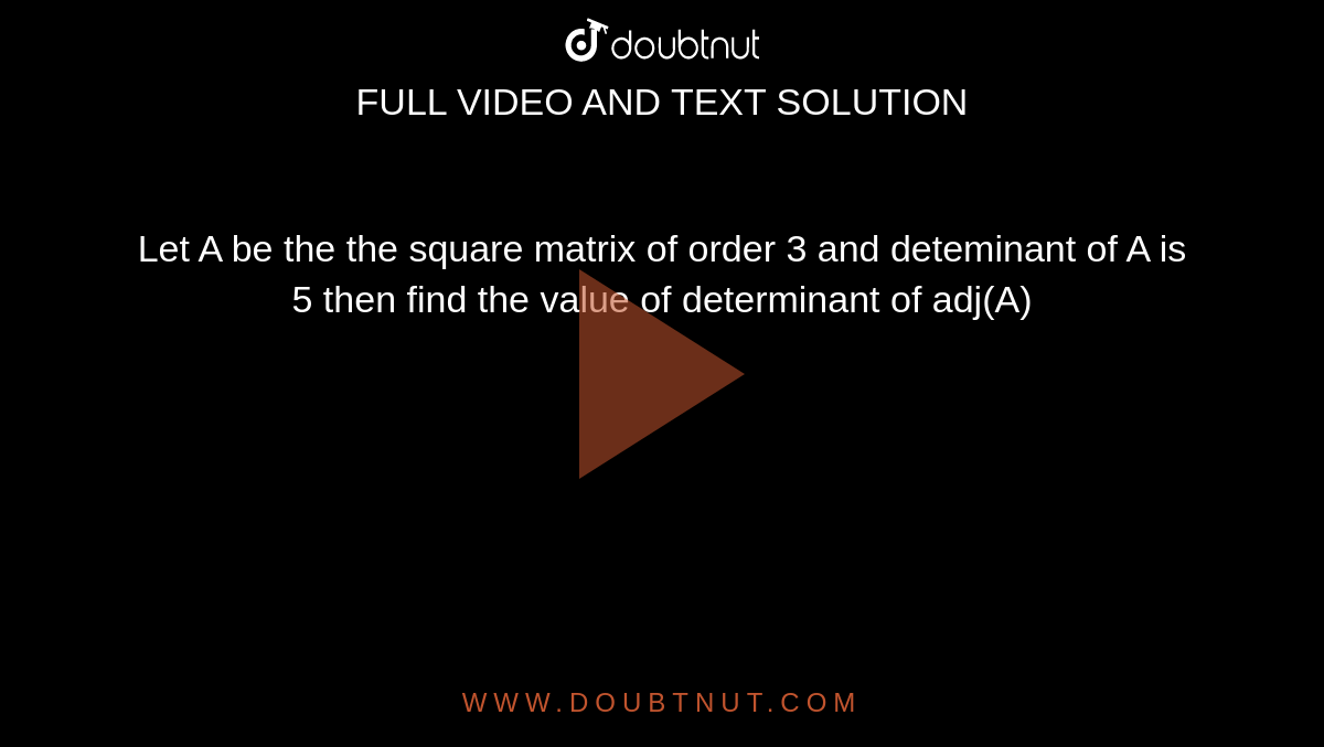 Let A be the the square matrix of order 3 and deteminant of A is 5 then find the value of determinant of adj(A)