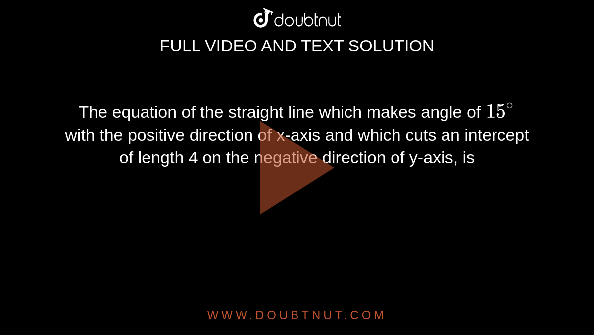 The equation of the straight line which makes angle of `15^(@)` with the positive direction of x-axis and which cuts an intercept of length 4 on the negative direction of y-axis, is 