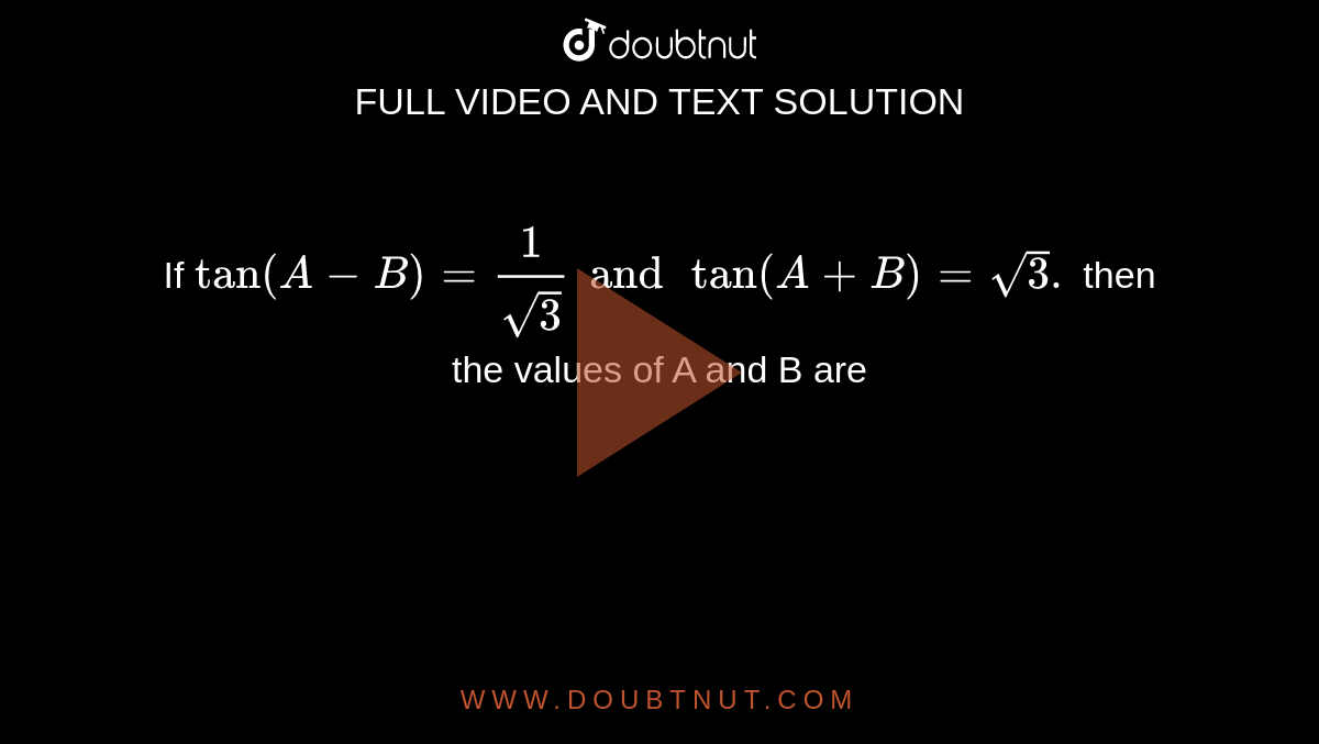 If `tan (A - B) = (1)/( sqrt3) and tan (A + B) = sqrt3. ` then the values of A and B are 
