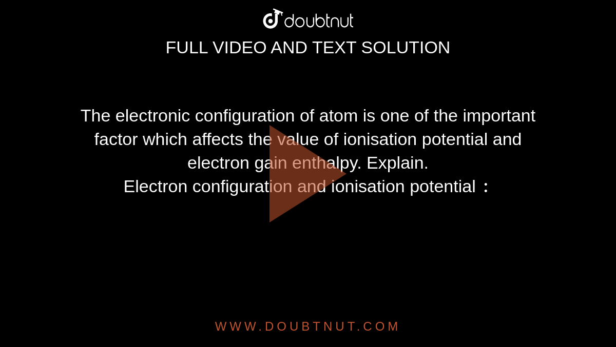 The electronic configuration of atom is one of the important factor which affects the value of ionisation potential and electron gain enthalpy. Explain. <br> Electron configuration and ionisation potential `:`