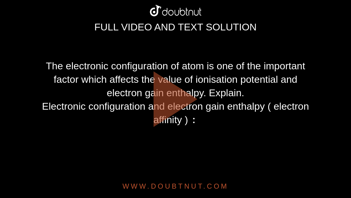 The electronic configuration of atom is one of the important factor which affects the value of ionisation potential and electron gain enthalpy. Explain. <br>  Electronic configuration and electron gain enthalpy ( electron affinity ) `:`
