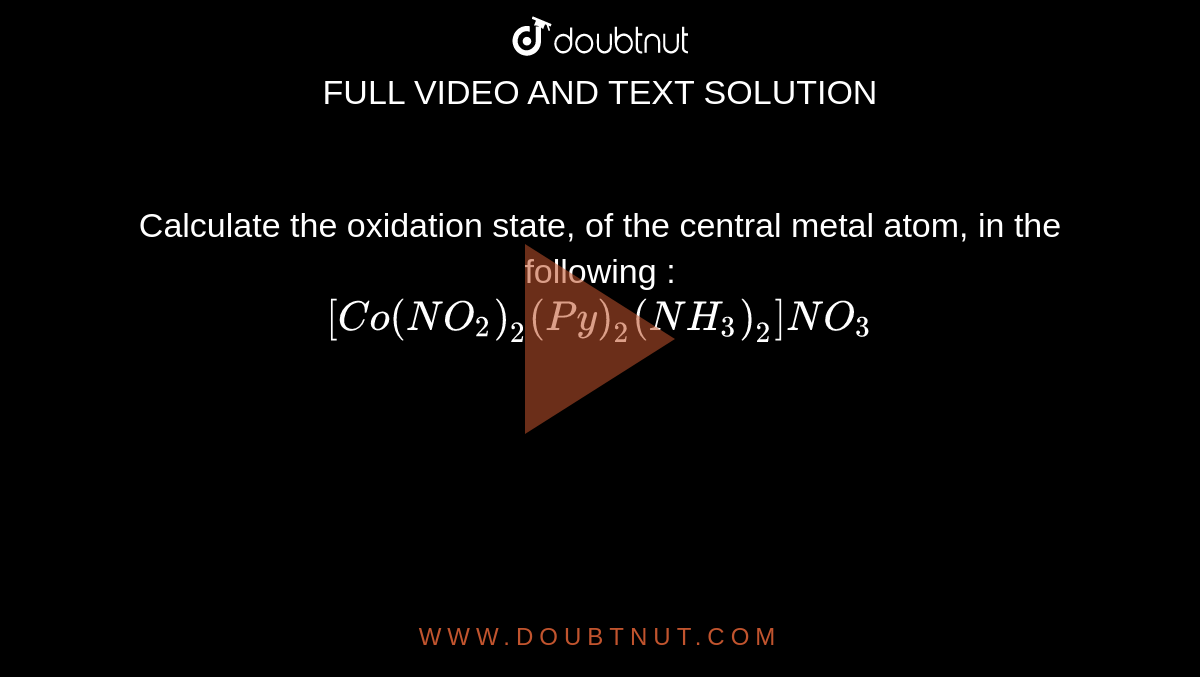 Calculate the oxidation state, of the central metal atom, in the following : <br> `[Co(NO_2)_2(Py)_2(NH_3)_2]NO_3`
