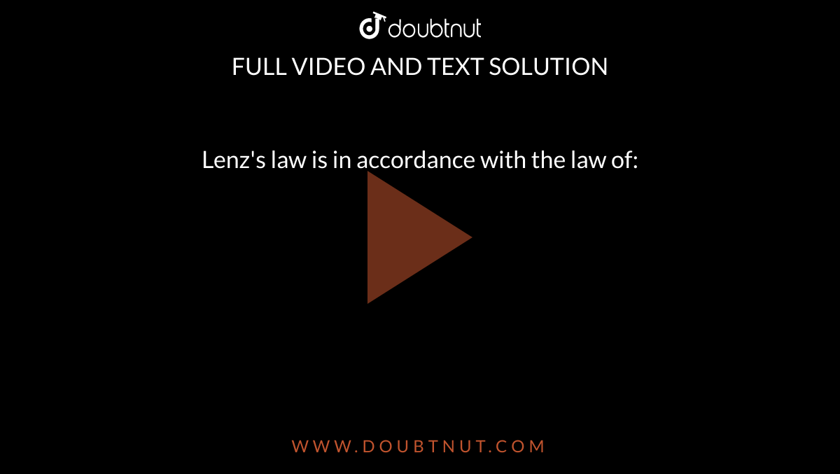 Lenz's law is in accordance with the law of: 