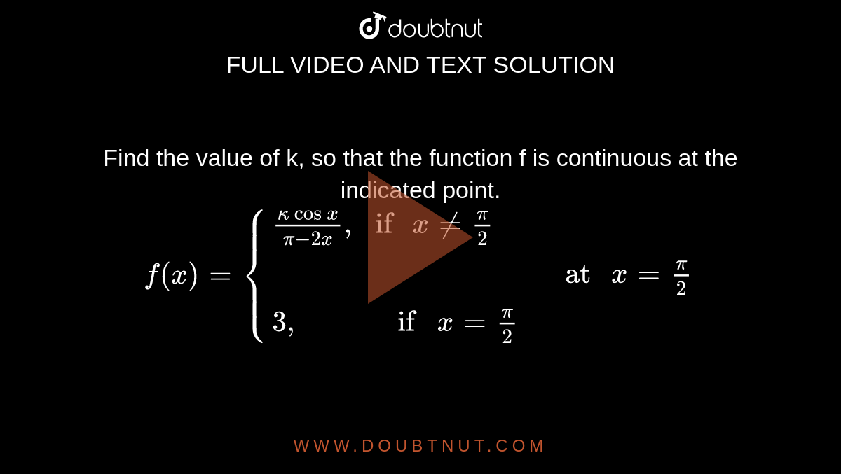  Find the value of k, so that the function f is continuous at the indicated point. <br> `f(x)={{:((kappacosx)/(pi-2x)",","if "x ne (pi)/(2),,),(,,,"at " x=(pi)/(2)),(3",", if "x=(pi)/(2),,):}`