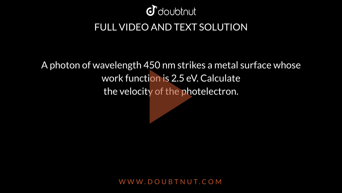 A photon of wavelength 450 nm strikes a metal surface whose work function is 2.5 eV. Calculate <br> the velocity of the photelectron. 