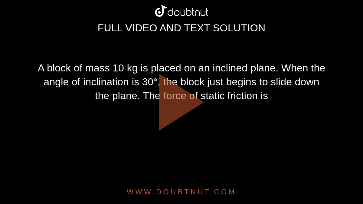A block of mass 10 kg is placed on an inclined plane. When the angle of inclination is 30°, the block just begins to slide down the plane. The force of static friction is