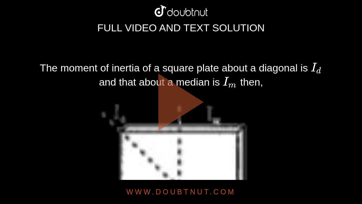 The moment of inertia of a square plate about a diagonal is `I_d` and that about a median is `I_m` then, <br> <img src="https://doubtnut-static.s.llnwi.net/static/physics_images/BRL_JEE_MN_ADV_PHY_XI_V02_C05_E02_030_Q01.png" width="80%"> 