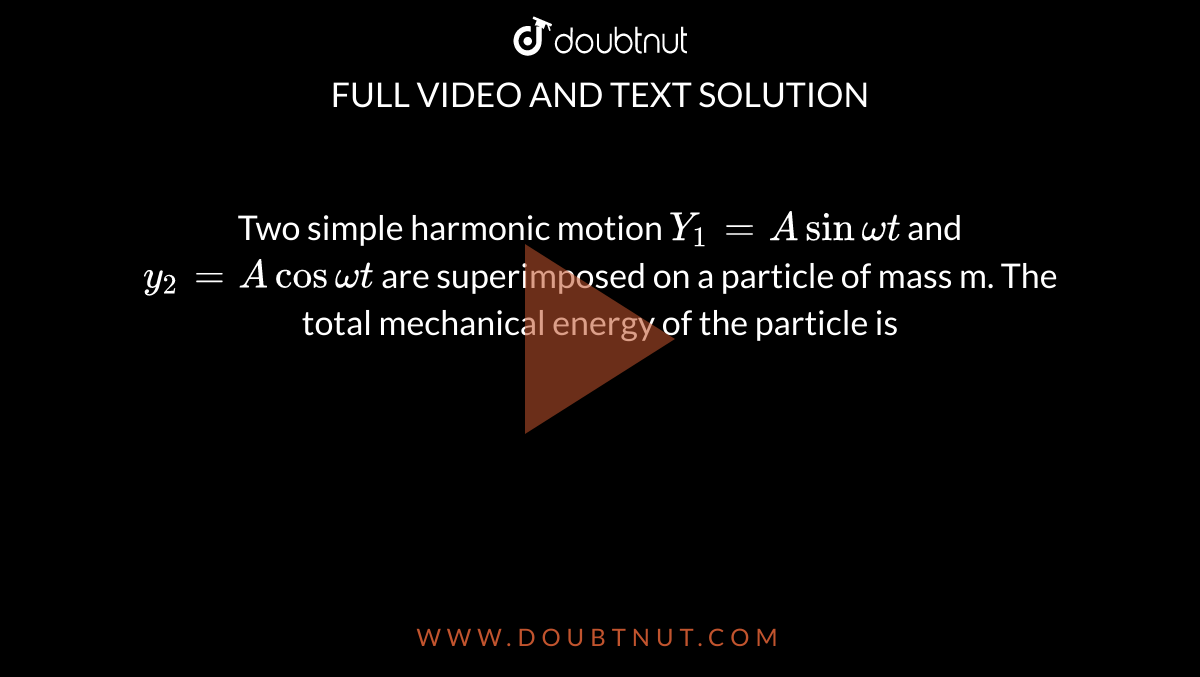 Two simple harmonic motion `Y_(1) = A sin omegat` and `y_(2)= A cos omegat` are superimposed on a particle of mass m. The total mechanical  energy of the particle is 