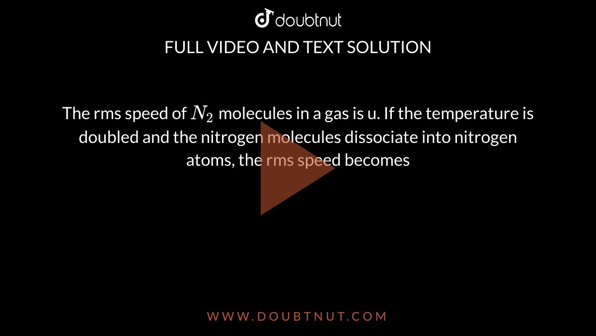 The rms speed of `N_2` molecules in a gas is u. If the temperature is doubled and the nitrogen molecules dissociate into nitrogen atoms, the rms speed becomes