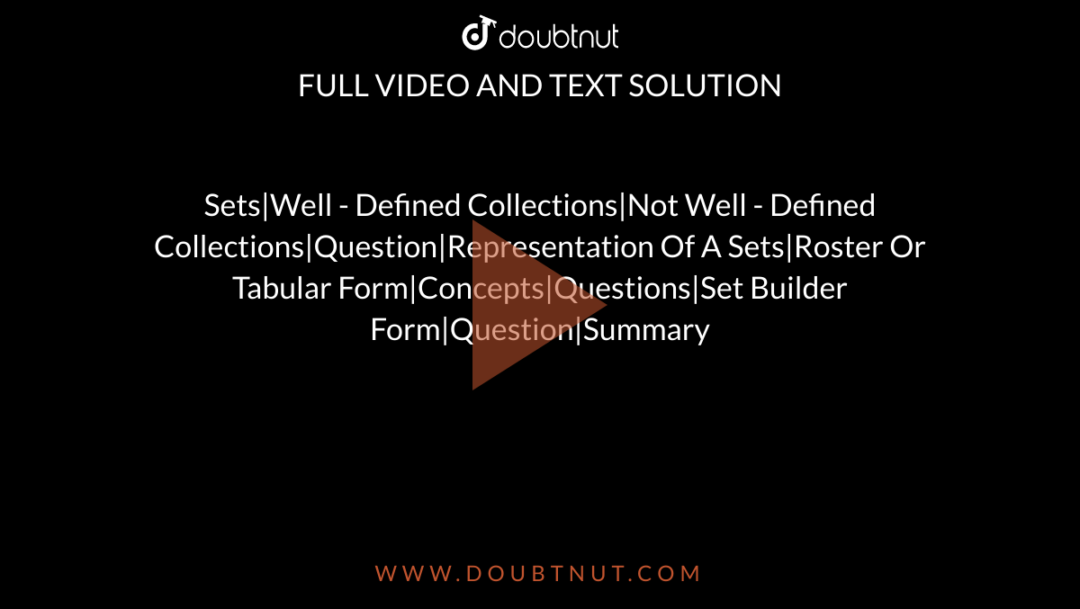 Sets|Well - Defined Collections|Not Well - Defined Collections|Question|Representation Of A Sets|Roster Or Tabular Form|Concepts|Questions|Set Builder Form|Question|Summary