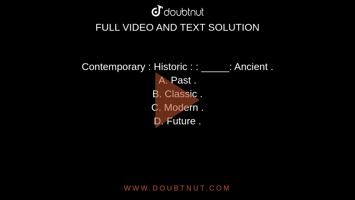 Contemporary : Historic : : _____: Ancient . <br> A. Past . <br>  B. Classic . <br> C. Modern . <br> D. Future .