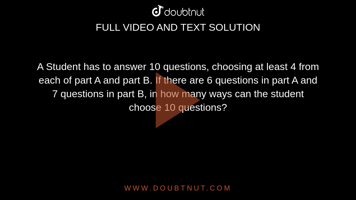A Student has to answer 10 questions, choosing at least 4 from each of part A and part B. If there are 6 questions in part A and 7 questions in part B, in how many ways can the student choose 10 questions?